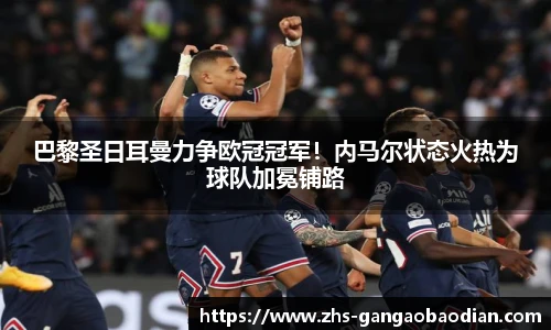 巴黎圣日耳曼力争欧冠冠军！内马尔状态火热为球队加冕铺路