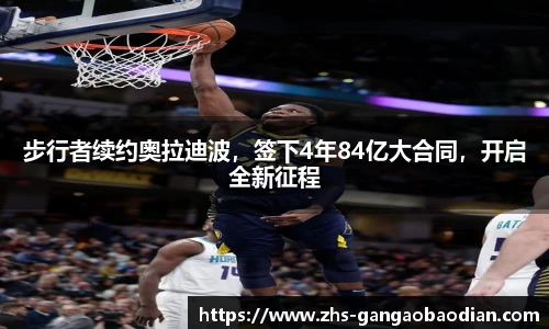 步行者续约奥拉迪波，签下4年84亿大合同，开启全新征程