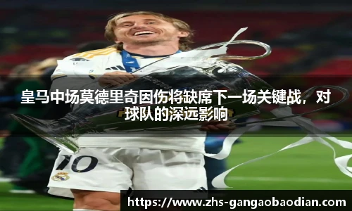皇马中场莫德里奇因伤将缺席下一场关键战，对球队的深远影响