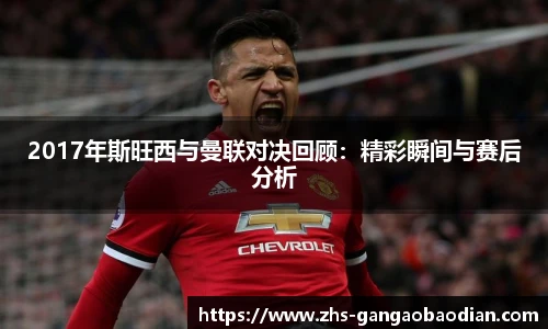 2017年斯旺西与曼联对决回顾：精彩瞬间与赛后分析