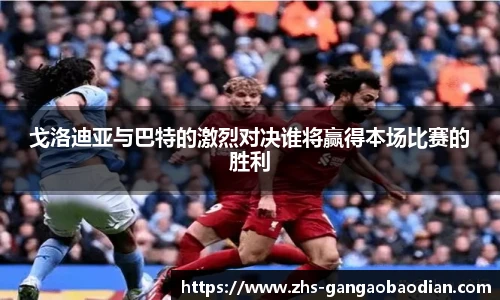 戈洛迪亚与巴特的激烈对决谁将赢得本场比赛的胜利